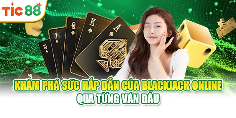 Khám phá sức hấp dẫn của Blackjack Online qua từng ván đấu